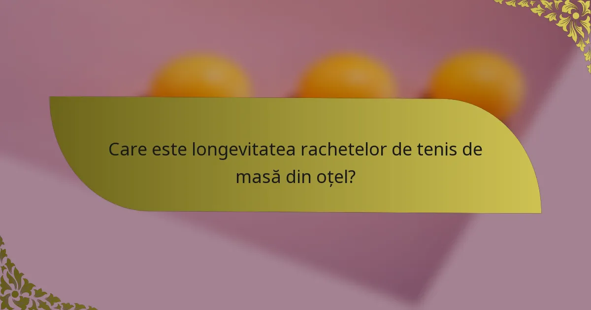 Care este longevitatea rachetelor de tenis de masă din oțel?