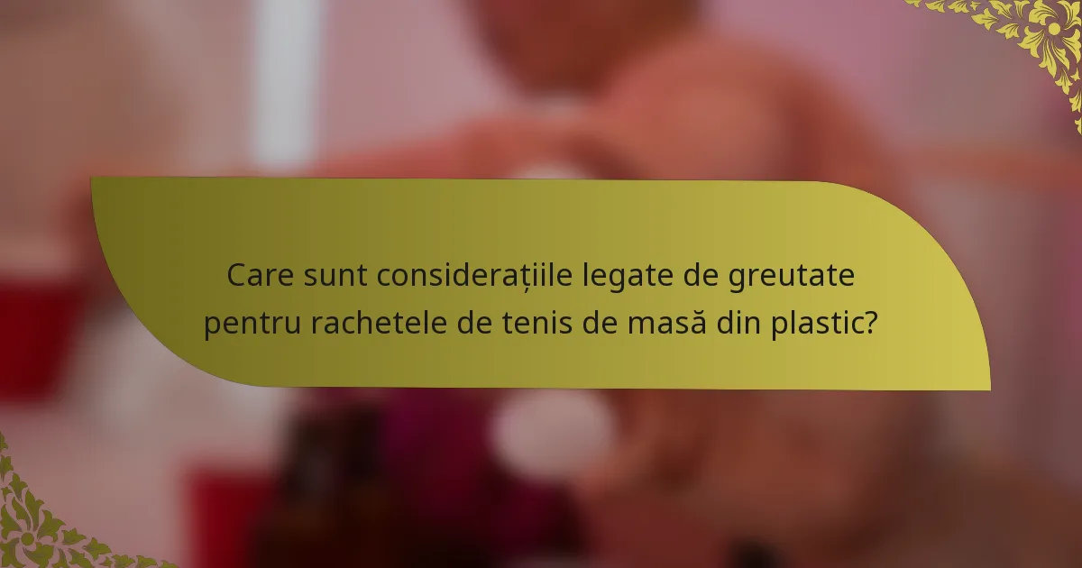Care sunt considerațiile legate de greutate pentru rachetele de tenis de masă din plastic?
