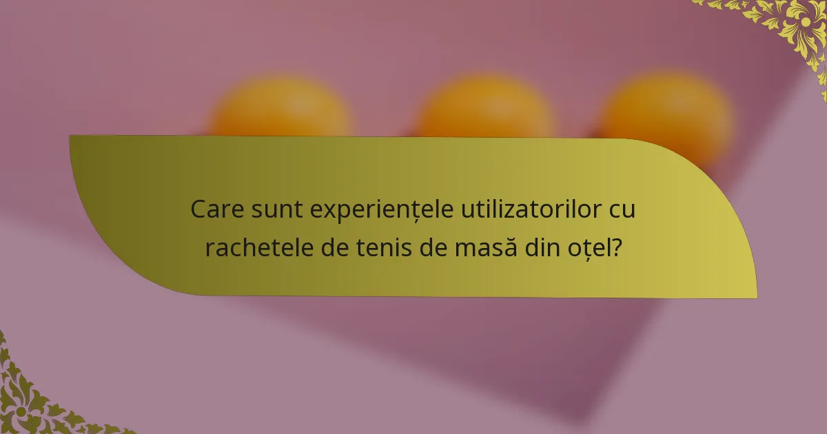 Care sunt experiențele utilizatorilor cu rachetele de tenis de masă din oțel?