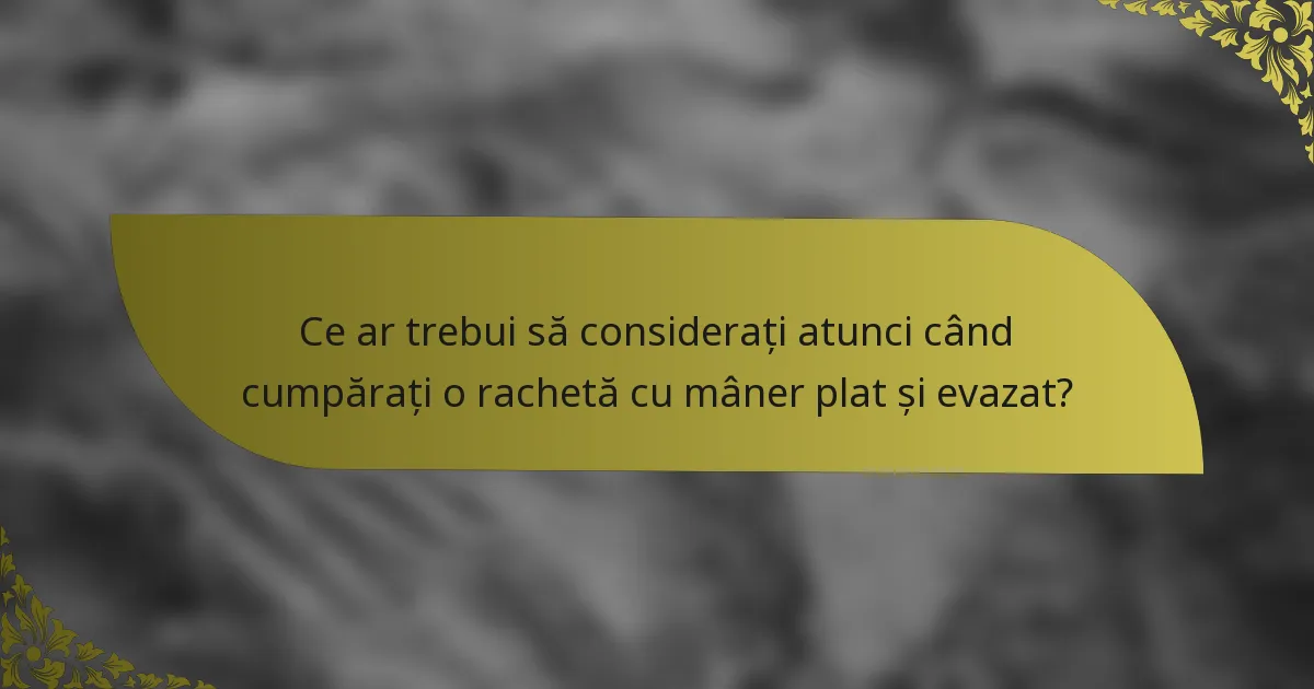 Ce ar trebui să considerați atunci când cumpărați o rachetă cu mâner plat și evazat?