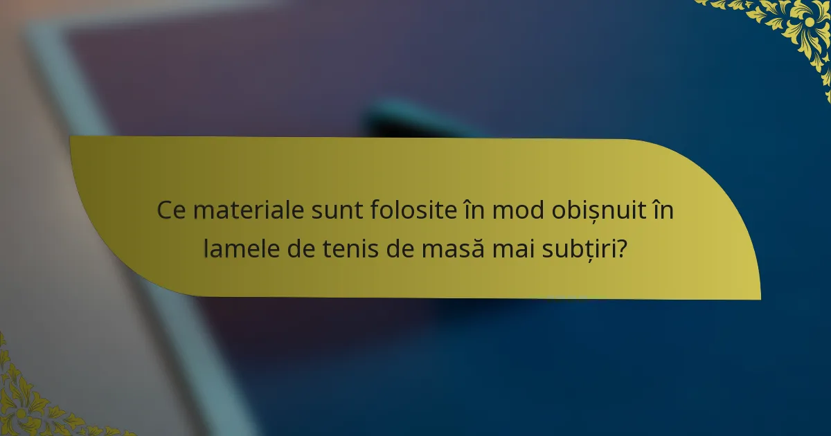 Ce materiale sunt folosite în mod obișnuit în lamele de tenis de masă mai subțiri?