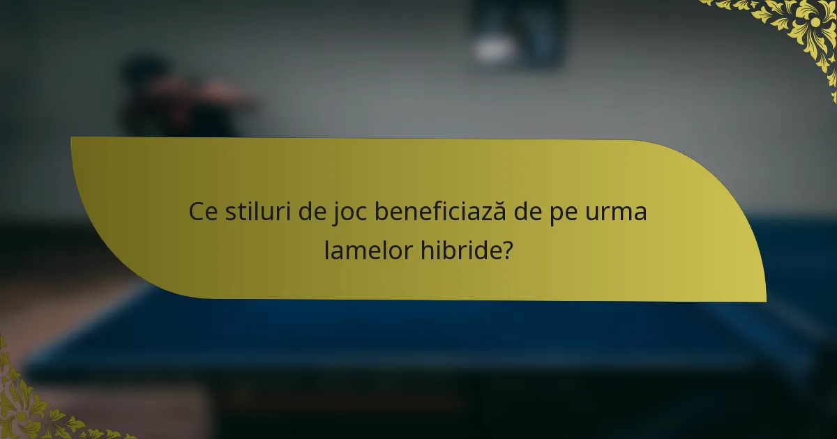 Ce stiluri de joc beneficiază de pe urma lamelor hibride?
