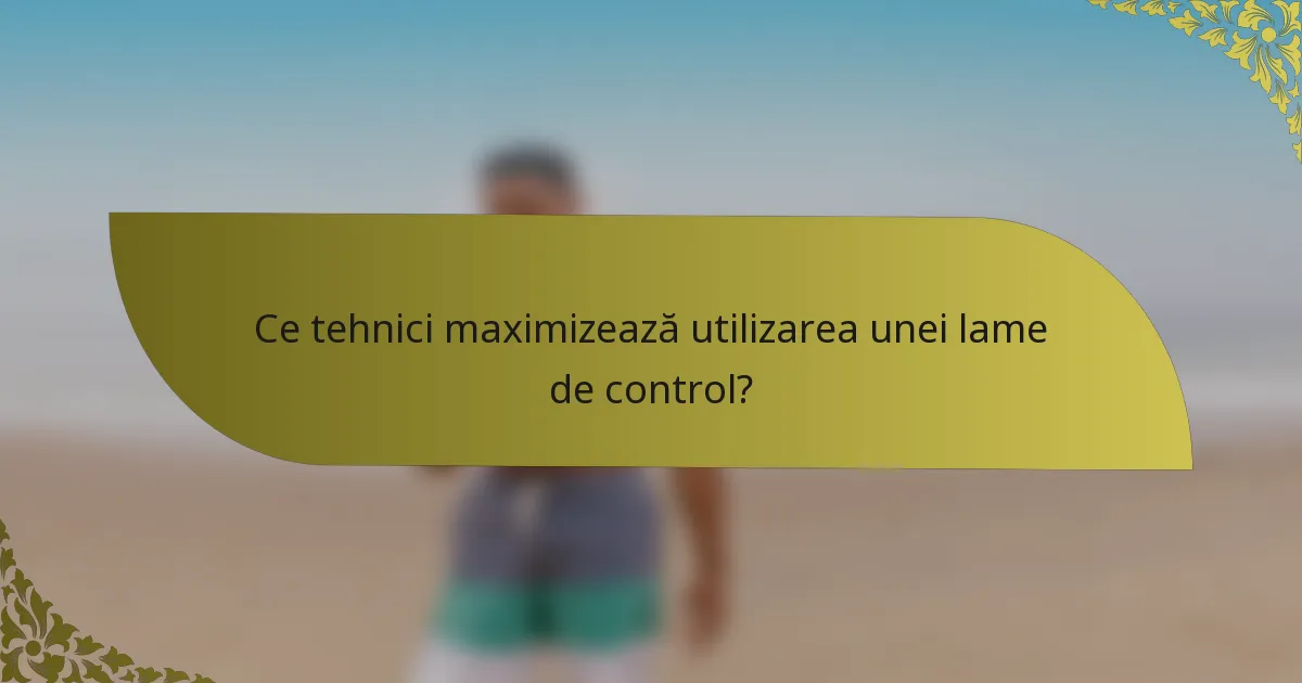 Ce tehnici maximizează utilizarea unei lame de control?