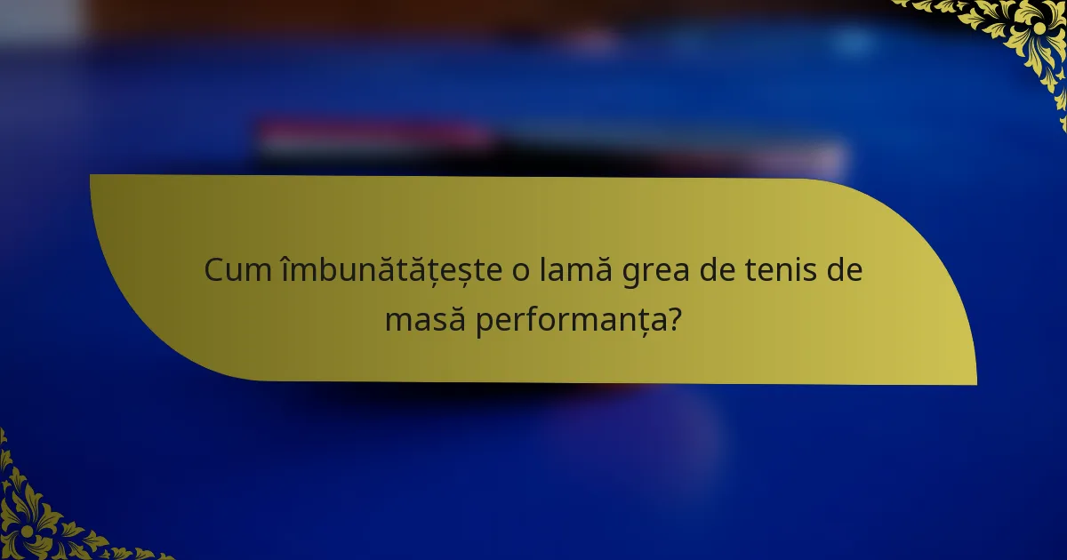 Cum îmbunătățește o lamă grea de tenis de masă performanța?