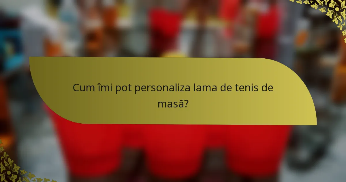 Cum îmi pot personaliza lama de tenis de masă?