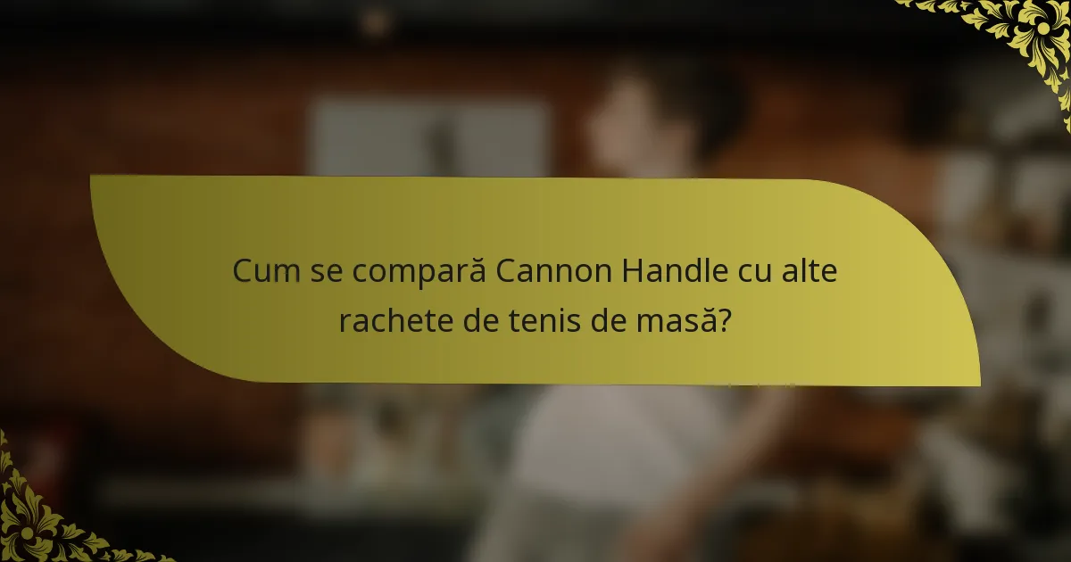 Cum se compară Cannon Handle cu alte rachete de tenis de masă?
