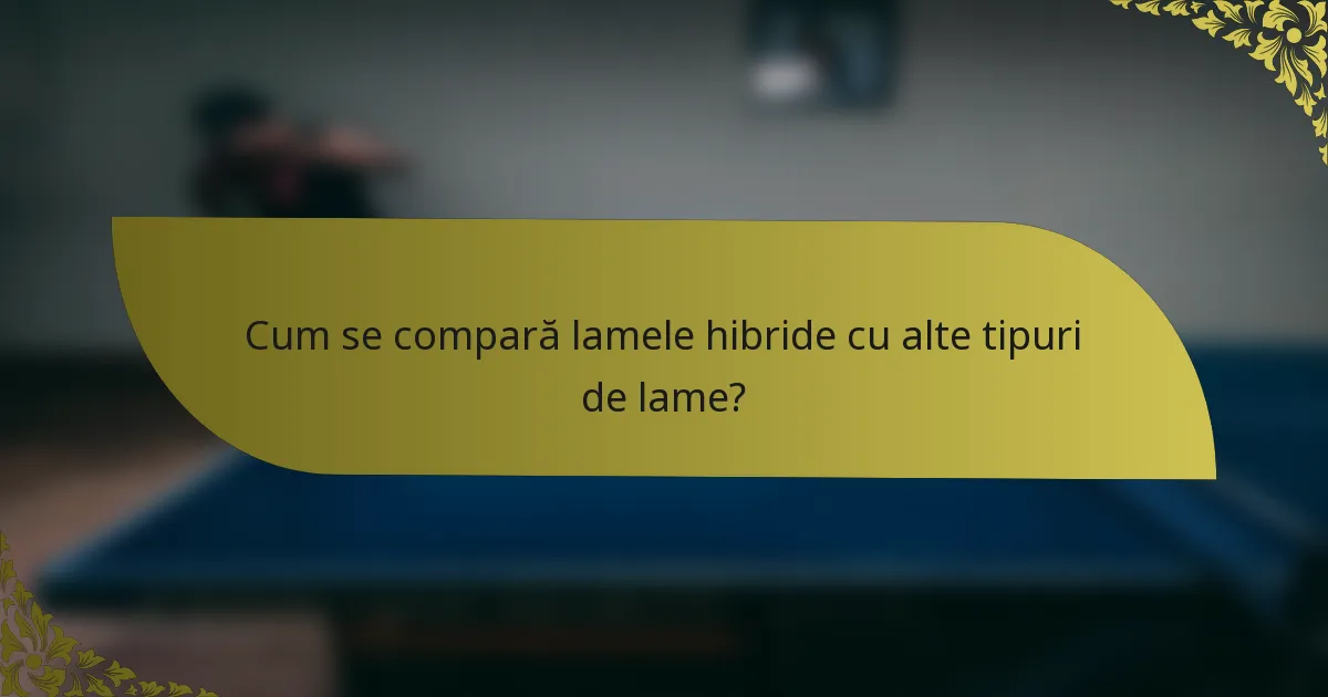 Cum se compară lamele hibride cu alte tipuri de lame?