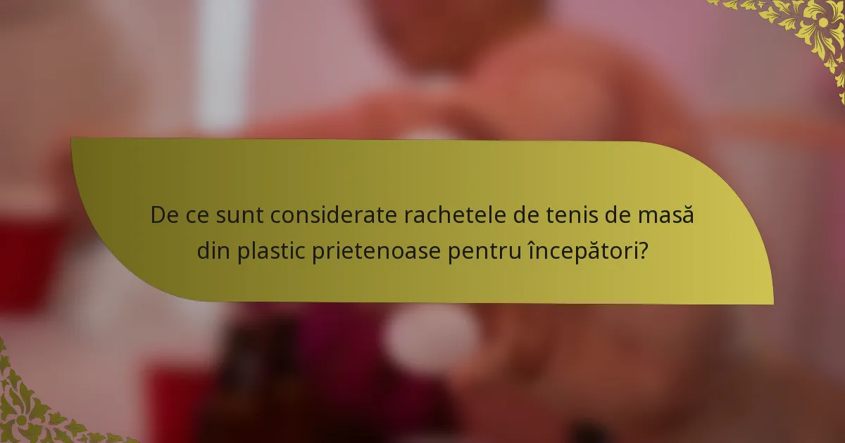 De ce sunt considerate rachetele de tenis de masă din plastic prietenoase pentru începători?