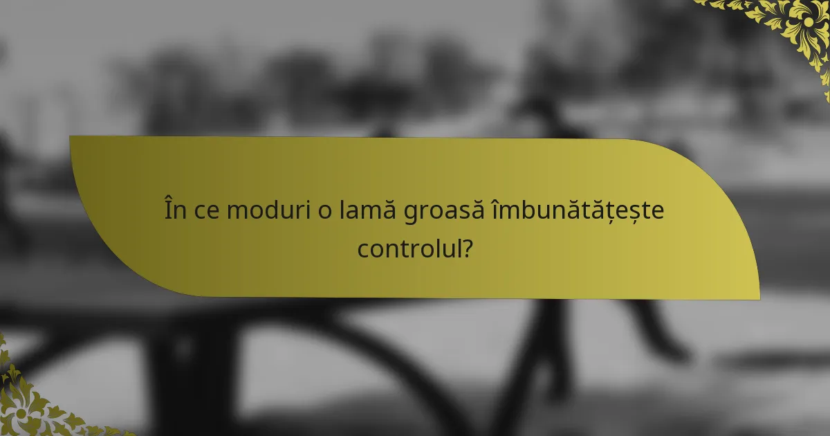 În ce moduri o lamă groasă îmbunătățește controlul?